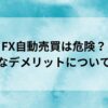 FX自動売買は危険？意外なデメリットについて解説