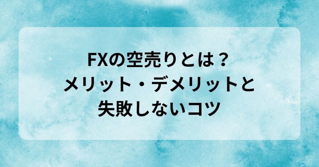 FXの空売りとは？メリット・デメリットと失敗しないコツ